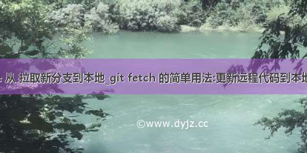 gitee 从 拉取新分支到本地_git fetch 的简单用法:更新远程代码到本地仓库