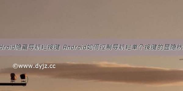 Android隐藏导航栏按键 Android如何控制导航栏单个按键的显隐状态