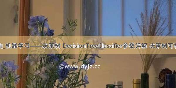 java+决策树结构_机器学习——决策树 DecisionTreeClassifier参数详解 决策树可视化查看树结构...