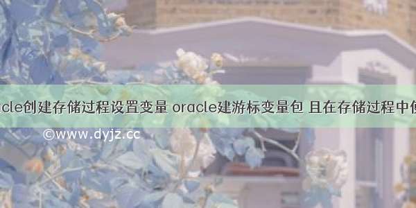 oracle创建存储过程设置变量 oracle建游标变量包 且在存储过程中使用