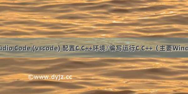 整理：Visual Studio Code (vscode) 配置C C++环境/编写运行C C++（主要Windows 简要Linux）