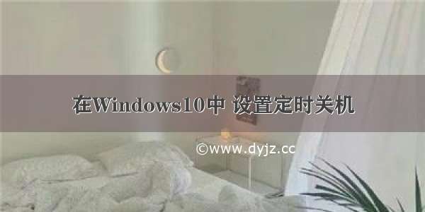 在Windows10中 设置定时关机