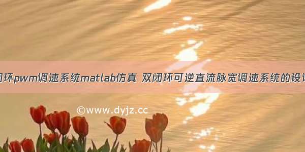 直流双闭环pwm调速系统matlab仿真 双闭环可逆直流脉宽调速系统的设计和仿真