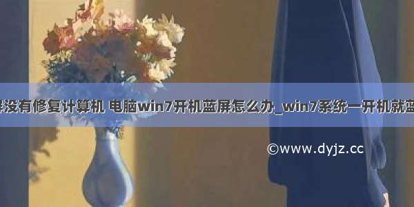 win7电脑蓝屏没有修复计算机 电脑win7开机蓝屏怎么办_win7系统一开机就蓝屏解决方法...