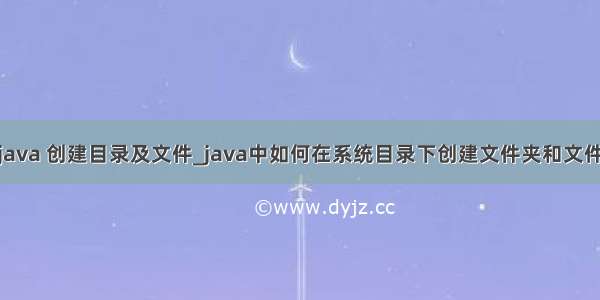 java 创建目录及文件_java中如何在系统目录下创建文件夹和文件