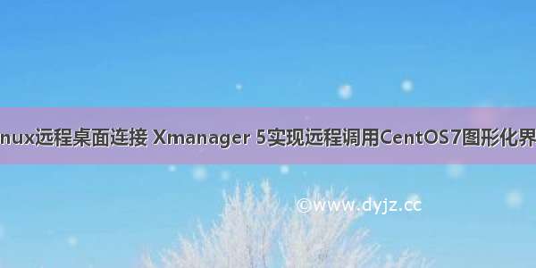 Linux远程桌面连接 Xmanager 5实现远程调用CentOS7图形化界面