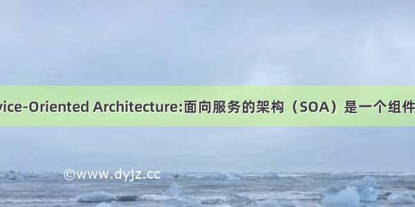 Service-Oriented Architecture:面向服务的架构（SOA）是一个组件模型