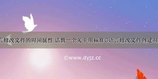 linux c语言修改文件的时间属性 请教一个关于用标准C语言修改文件创建时间 修改时