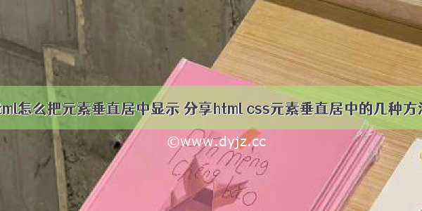 html怎么把元素垂直居中显示 分享html css元素垂直居中的几种方法