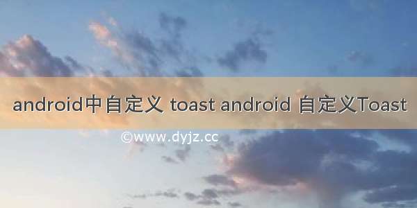 android中自定义 toast android 自定义Toast