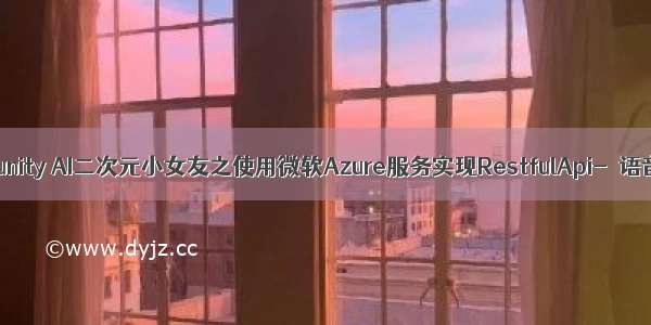 [chatgpt+Azure]unity AI二次元小女友之使用微软Azure服务实现RestfulApi-＞语音识别+语音合成