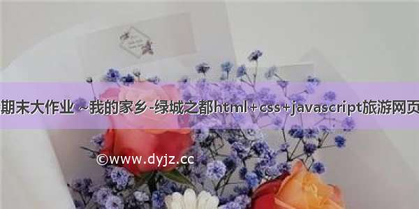 web前端期末大作业 ~我的家乡-绿城之都html+css+javascript旅游网页设计实例