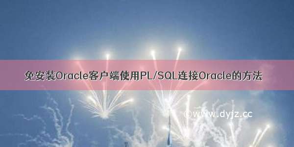 免安装Oracle客户端使用PL/SQL连接Oracle的方法