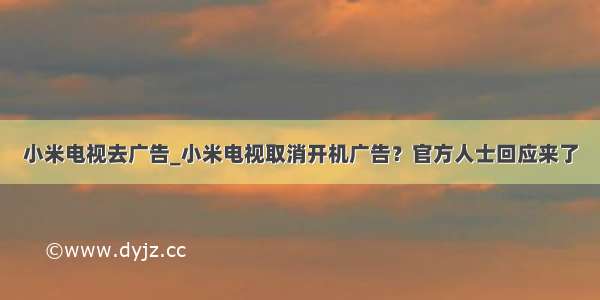 小米电视去广告_小米电视取消开机广告？官方人士回应来了