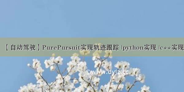 【自动驾驶】PurePursuit实现轨迹跟踪 |python实现 |c++实现