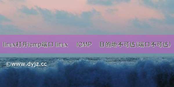 linux打开icmp端口 linux  –  ICMP  – 目的地不可达(端口不可达)