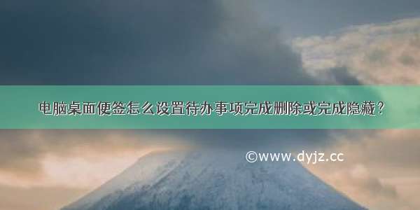 电脑桌面便签怎么设置待办事项完成删除或完成隐藏？