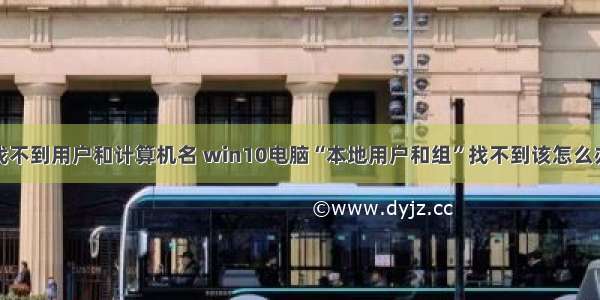 为什么找不到用户和计算机名 win10电脑“本地用户和组”找不到该怎么办啊？...