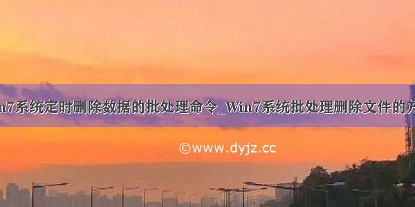 win7系统定时删除数据的批处理命令_Win7系统批处理删除文件的方法