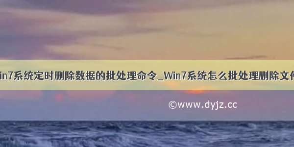 win7系统定时删除数据的批处理命令_Win7系统怎么批处理删除文件