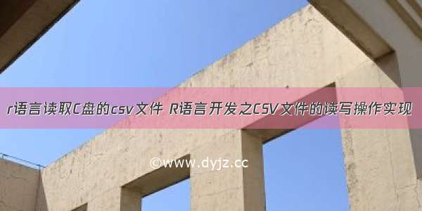 r语言读取C盘的csv文件 R语言开发之CSV文件的读写操作实现