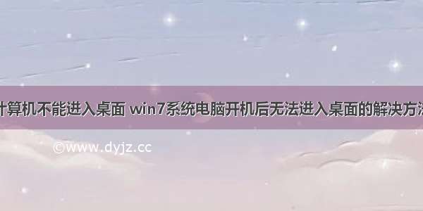 计算机不能进入桌面 win7系统电脑开机后无法进入桌面的解决方法