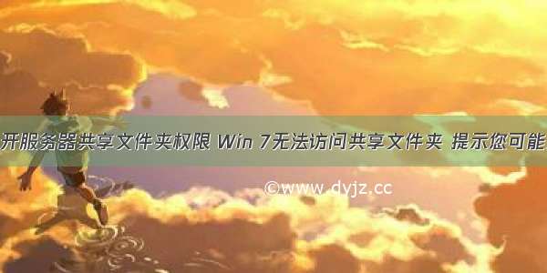 没有权限打开服务器共享文件夹权限 Win 7无法访问共享文件夹 提示您可能没有权限使