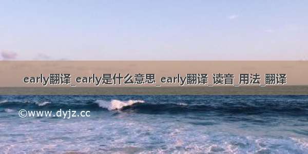 early翻译_early是什么意思_early翻译_读音_用法_翻译