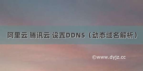 阿里云 腾讯云 设置DDNS（动态域名解析）