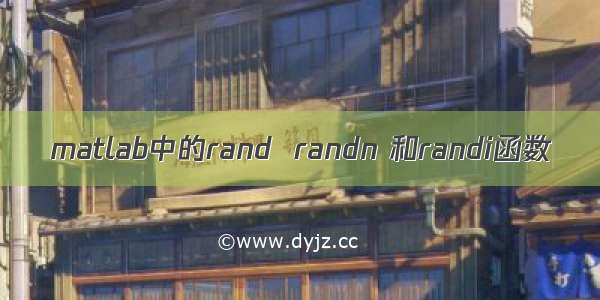 matlab中的rand  randn 和randi函数