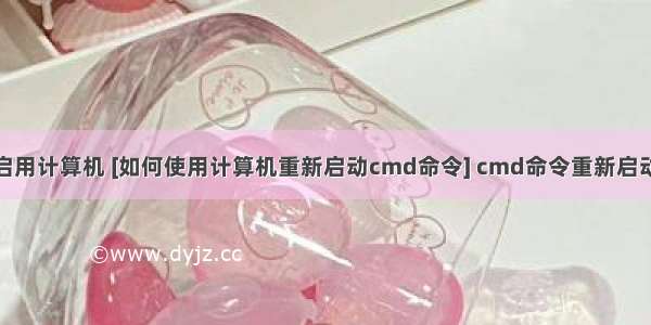 命令行启用计算机 [如何使用计算机重新启动cmd命令] cmd命令重新启动计算机