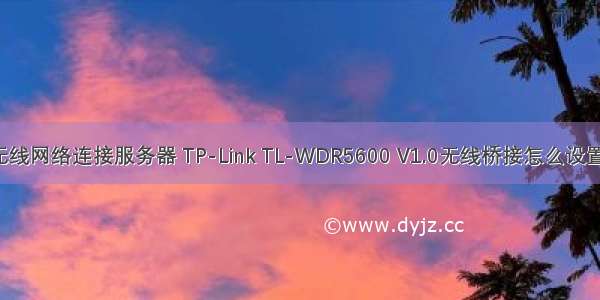 怎么设置路由器无线网络连接服务器 TP-Link TL-WDR5600 V1.0无线桥接怎么设置(2.4G无线网络)...