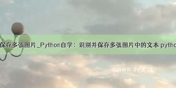 python保存多张图片_Python自学：识别并保存多张图片中的文本 python 文字