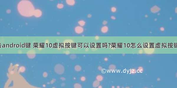 荣耀手机点击android键 荣耀10虚拟按键可以设置吗?荣耀10怎么设置虚拟按键或悬浮球?...