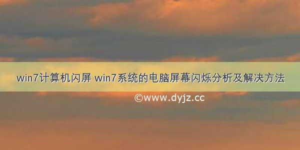 win7计算机闪屏 win7系统的电脑屏幕闪烁分析及解决方法