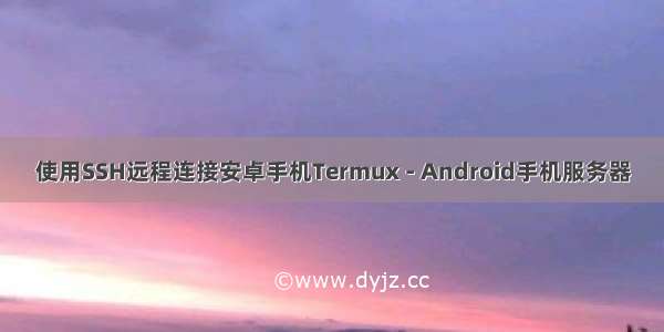 使用SSH远程连接安卓手机Termux - Android手机服务器