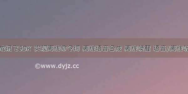 集成讯飞SDK 实现离线命令词 离线语音合成 离线唤醒 语音/离线听写