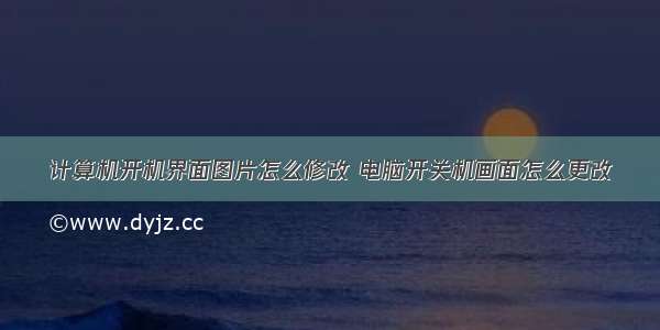 计算机开机界面图片怎么修改 电脑开关机画面怎么更改