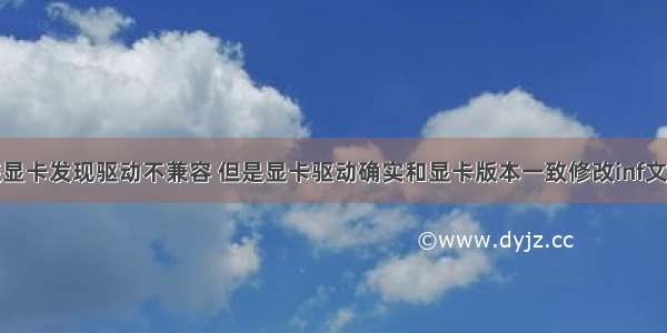 装显卡发现驱动不兼容 但是显卡驱动确实和显卡版本一致修改inf文件