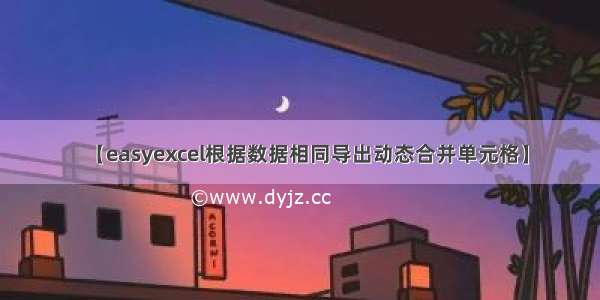 【easyexcel根据数据相同导出动态合并单元格】