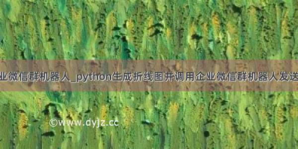 python 企业微信群机器人_python生成折线图并调用企业微信群机器人发送图片消息...