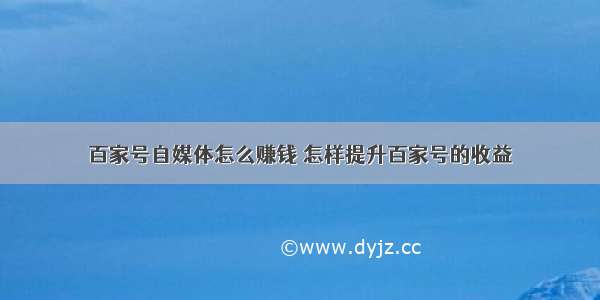 百家号自媒体怎么赚钱 怎样提升百家号的收益