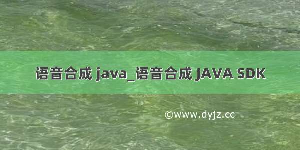 语音合成 java_语音合成 JAVA SDK