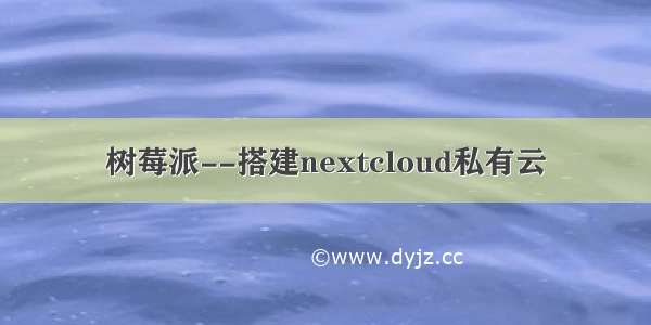 树莓派--搭建nextcloud私有云