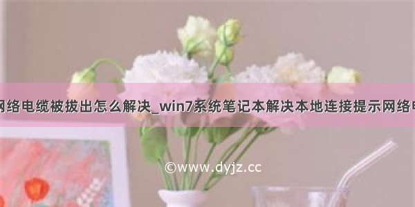 笔记本显示网络电缆被拔出怎么解决_win7系统笔记本解决本地连接提示网络电缆被拔出的