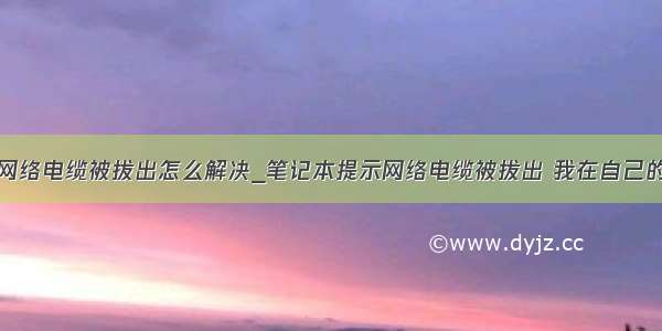 笔记本显示网络电缆被拔出怎么解决_笔记本提示网络电缆被拔出 我在自己的位置上显示