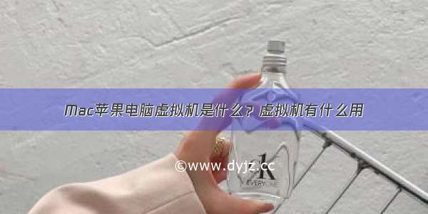 Mac苹果电脑虚拟机是什么？虚拟机有什么用