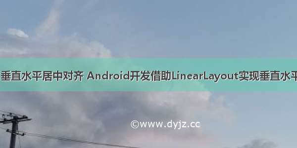 android 垂直水平居中对齐 Android开发借助LinearLayout实现垂直水平居中布局