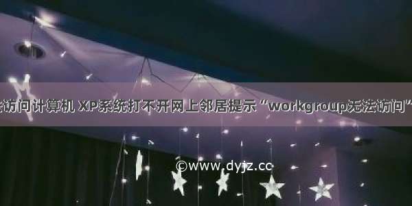 xp系统无法访问计算机 XP系统打不开网上邻居提示“workgroup无法访问”如何解决...