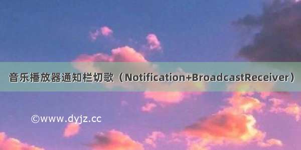 音乐播放器通知栏切歌（Notification+BroadcastReceiver）